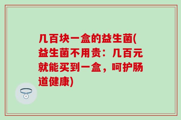 几百块一盒的益生菌(益生菌不用贵：几百元就能买到一盒，呵护肠道健康)