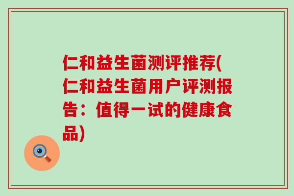 仁和益生菌测评推荐(仁和益生菌用户评测报告：值得一试的健康食品)