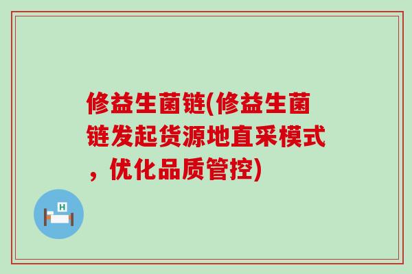 修益生菌链(修益生菌链发起货源地直采模式，优化品质管控)