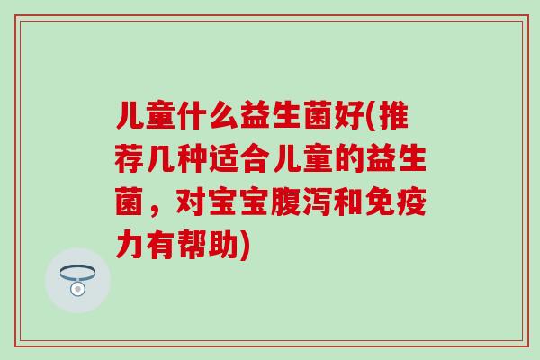 儿童什么益生菌好(推荐几种适合儿童的益生菌，对宝宝和力有帮助)