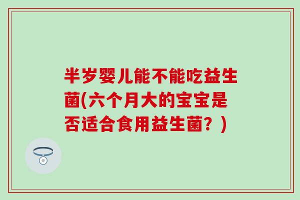 半岁婴儿能不能吃益生菌(六个月大的宝宝是否适合食用益生菌？)