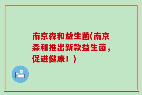 南京森和益生菌(南京森和推出新款益生菌，促进健康！)