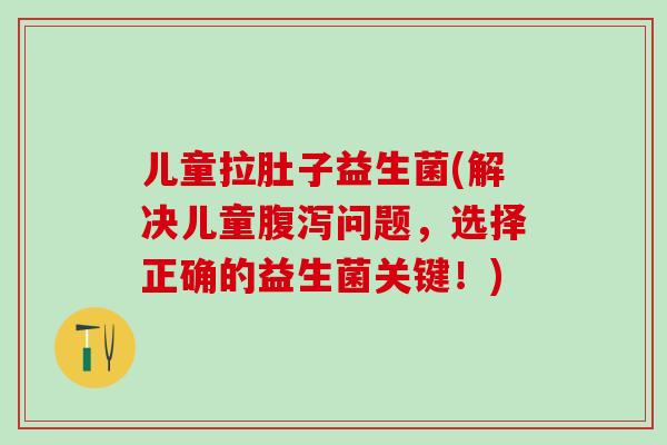 儿童拉肚子益生菌(解决儿童问题，选择正确的益生菌关键！)