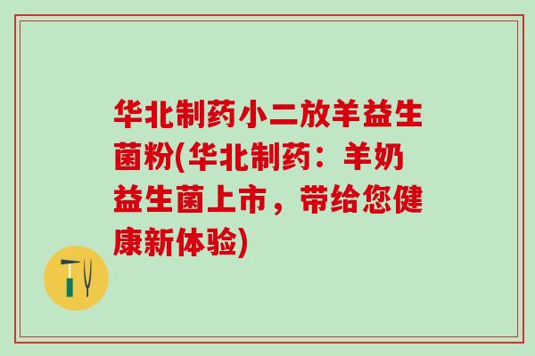 华北制药小二放羊益生菌粉(华北制药：羊奶益生菌上市，带给您健康新体验)