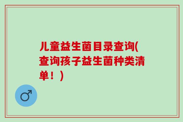 儿童益生菌目录查询(查询孩子益生菌种类清单！)
