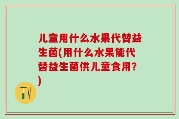 儿童用什么水果代替益生菌(用什么水果能代替益生菌供儿童食用？)