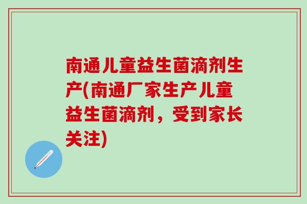 南通儿童益生菌滴剂生产(南通厂家生产儿童益生菌滴剂，受到家长关注)