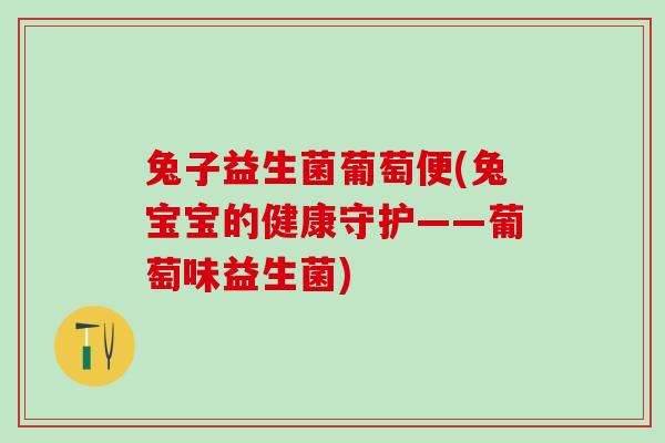 兔子益生菌葡萄便(兔宝宝的健康守护——葡萄味益生菌)