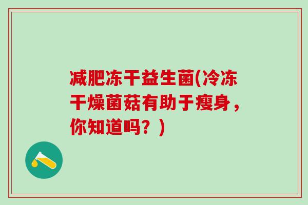 冻干益生菌(冷冻干燥菌菇有助于瘦身，你知道吗？)