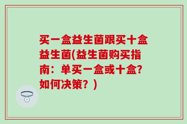 买一盒益生菌跟买十盒益生菌(益生菌购买指南：单买一盒或十盒？如何决策？)