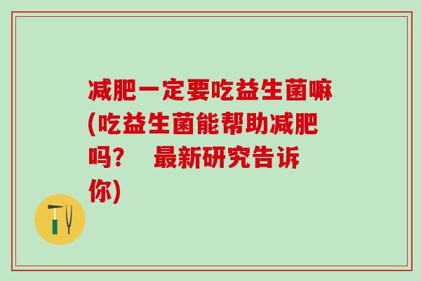 一定要吃益生菌嘛(吃益生菌能帮助吗？  新研究告诉你)