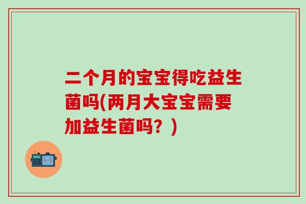 二个月的宝宝得吃益生菌吗(两月大宝宝需要加益生菌吗？)