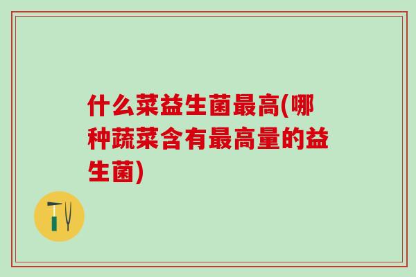 什么菜益生菌高(哪种蔬菜含有高量的益生菌)