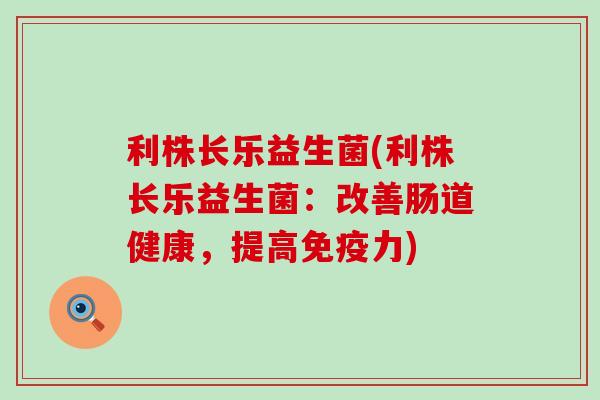 利株长乐益生菌(利株长乐益生菌：改善肠道健康，提高力)