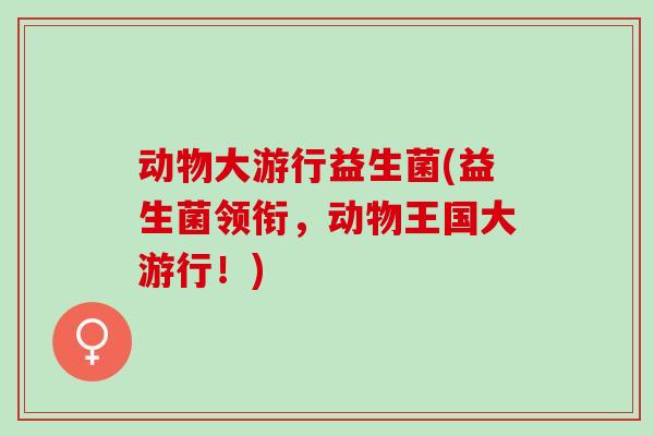 动物大游行益生菌(益生菌领衔，动物王国大游行！)