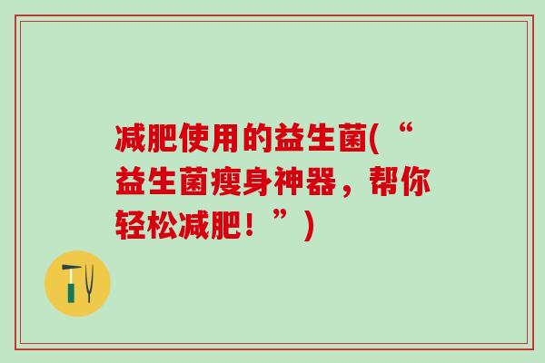 使用的益生菌(“益生菌瘦身神器，帮你轻松！”)