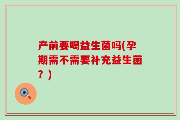 产前要喝益生菌吗(孕期需不需要补充益生菌？)