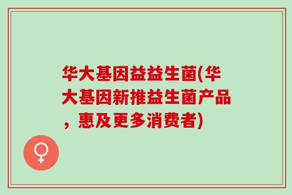 华大基因益益生菌(华大基因新推益生菌产品，惠及更多消费者)