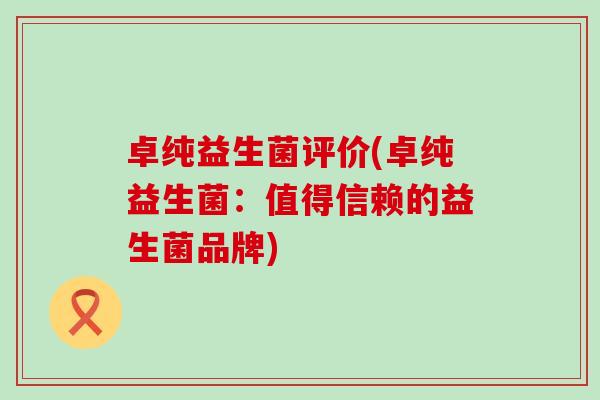 卓纯益生菌评价(卓纯益生菌：值得信赖的益生菌品牌)