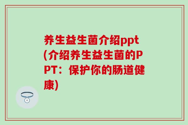养生益生菌介绍ppt(介绍养生益生菌的PPT：保护你的肠道健康)
