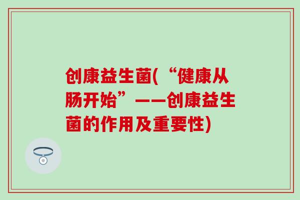 创康益生菌(“健康从肠开始”——创康益生菌的作用及重要性)