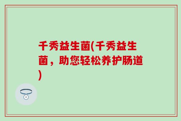 千秀益生菌(千秀益生菌，助您轻松养护肠道)