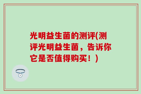 光明益生菌的测评(测评光明益生菌，告诉你它是否值得购买！)