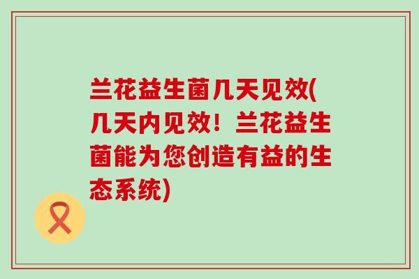 兰花益生菌几天见效(几天内见效！兰花益生菌能为您创造有益的生态系统)