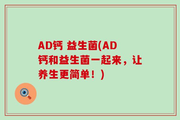 AD钙 益生菌(AD钙和益生菌一起来，让养生更简单！)