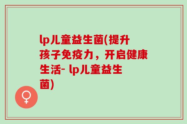 lp儿童益生菌(提升孩子力，开启健康生活- lp儿童益生菌)