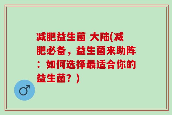 益生菌 大陆(必备，益生菌来助阵：如何选择适合你的益生菌？)