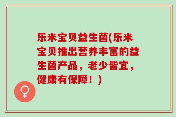 乐米宝贝益生菌(乐米宝贝推出营养丰富的益生菌产品，老少皆宜，健康有保障！)