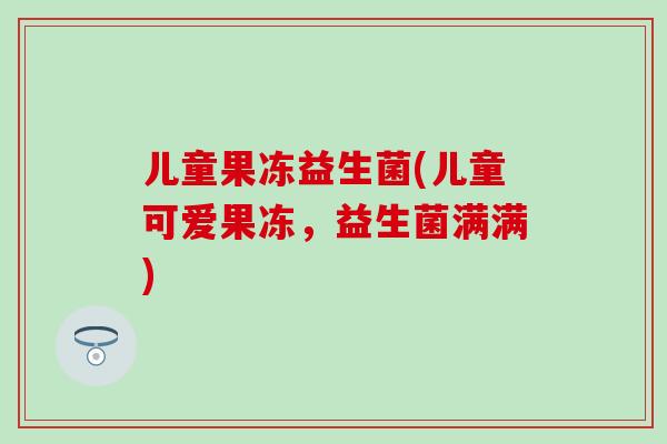 儿童果冻益生菌(儿童可爱果冻，益生菌满满)