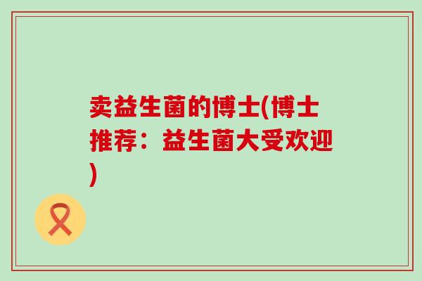 卖益生菌的博士(博士推荐：益生菌大受欢迎)