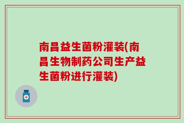 南昌益生菌粉灌装(南昌生物制药公司生产益生菌粉进行灌装)