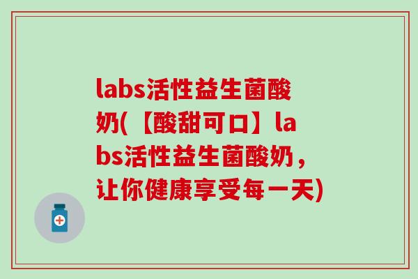 labs活性益生菌酸奶(【酸甜可口】labs活性益生菌酸奶，让你健康享受每一天)