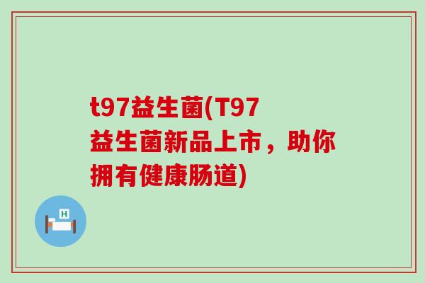 t97益生菌(T97益生菌新品上市，助你拥有健康肠道)
