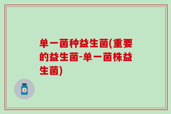 单一菌种益生菌(重要的益生菌-单一菌株益生菌)