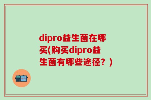 dipro益生菌在哪买(购买dipro益生菌有哪些途径？)