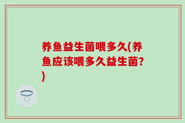 养鱼益生菌喂多久(养鱼应该喂多久益生菌？)