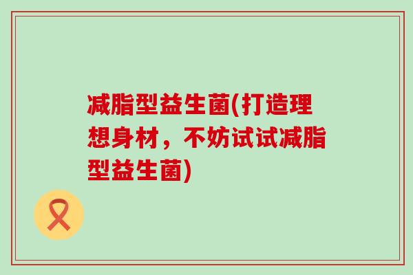 减脂型益生菌(打造理想身材，不妨试试减脂型益生菌)