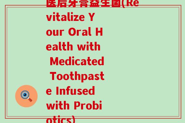 医后牙膏益生菌(Revitalize Your Oral Health with Medicated Toothpaste Infused with Probiotics)