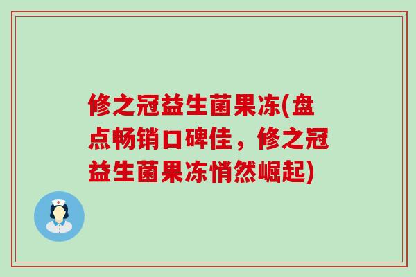 修之冠益生菌果冻(盘点畅销口碑佳,修之冠益生菌果冻悄然崛起) 修之冠益生菌果冻(盘点畅销口碑佳,修之冠益生菌果冻悄然崛起)