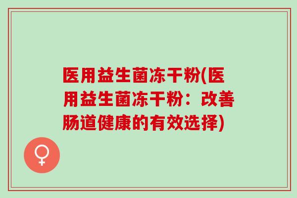 医用益生菌冻干粉(医用益生菌冻干粉:改善肠道健康的有效选择) 医用益生菌冻干粉(医用益生菌冻干粉:改善肠道健康的有效选择)