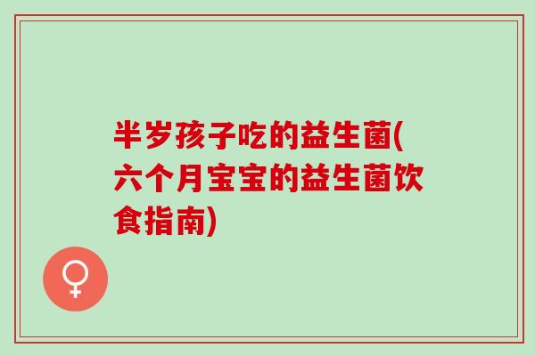 半岁孩子吃的益生菌(六个月宝宝的益生菌饮食指南) 半岁孩子吃的益生菌(六个月宝宝的益生菌饮食指南)