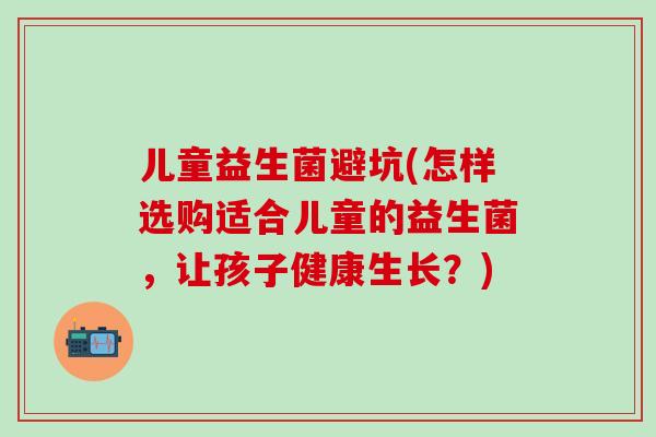 儿童益生菌避坑(怎样选购适合儿童的益生菌，让孩子健康生长？)