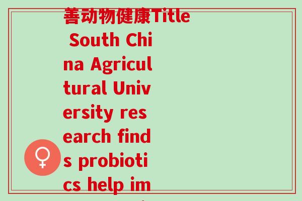 南农大益生菌(南农大研究发现益生菌帮助改善动物健康Title South China Agricultural University research finds probiotics help improve animal health) 南农大益生菌(南农大研究发现益生菌帮助改善动物健康Title South China Agricultural University research finds probiotics help improve animal health)