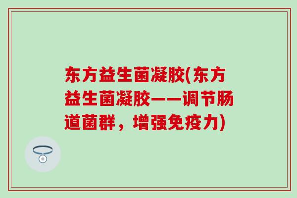 东方益生菌凝胶(东方益生菌凝胶——调节肠道菌群，增强力)