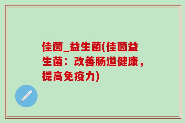 佳茵_益生菌(佳茵益生菌:改善肠道健康,提高力) 佳茵_益生菌(佳茵益生菌:改善肠道健康,提高力)