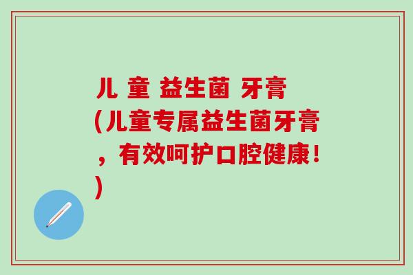 儿 童 益生菌 牙膏(儿童专属益生菌牙膏，有效呵护口腔健康！)